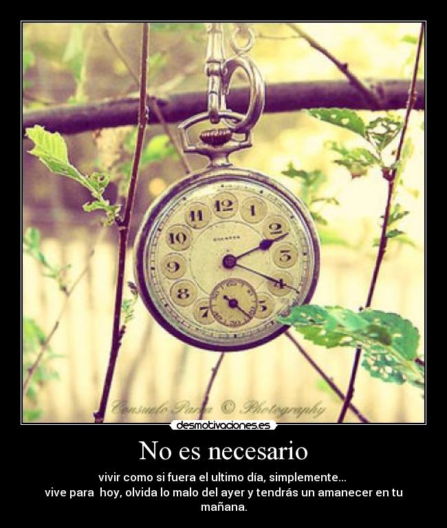 No es necesario - vivir como si fuera el ultimo día, simplemente...
vive para hoy, olvida lo malo del ayer y tendrás un amanecer en tu mañana.