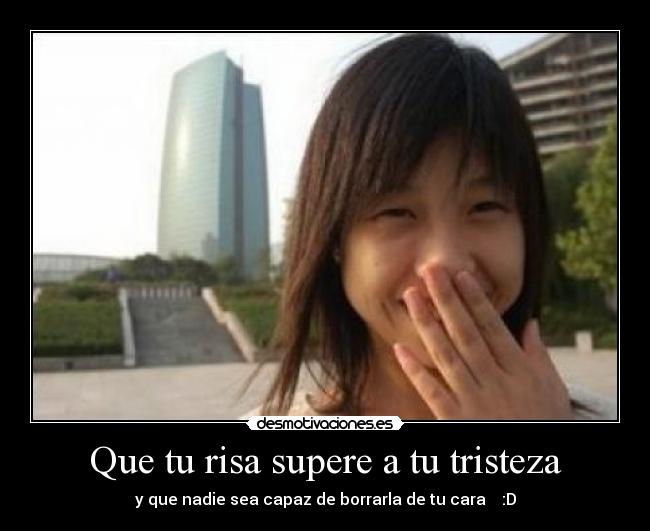 Que tu risa supere a tu tristeza - y que nadie sea capaz de borrarla de tu cara :D