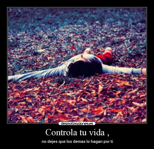 Controla tu vida , - no dejes que los demas lo hagan por ti