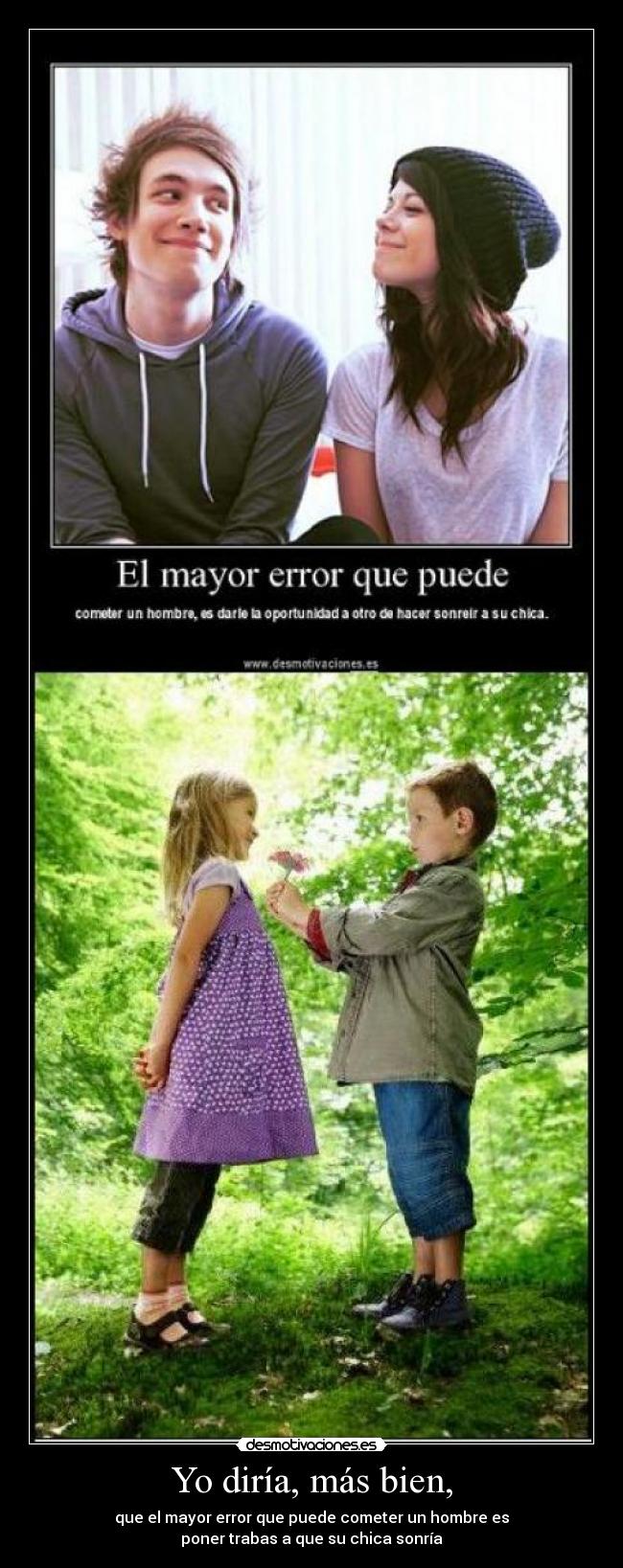 Yo diría, más bien, - que el mayor error que puede cometer un hombre es
poner trabas a que su chica sonría