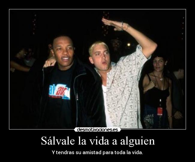 Sálvale la vida a alguien - Y tendras su amistad para toda la vida.