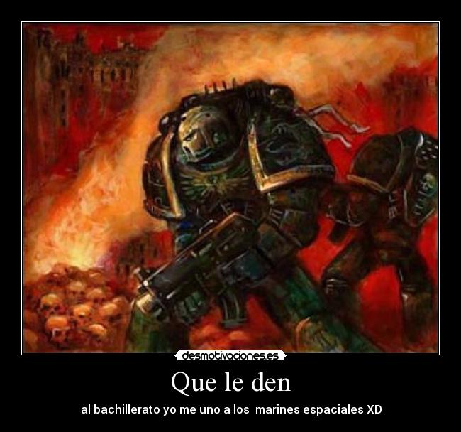 Que le den - al bachillerato yo me uno a los  marines espaciales XD