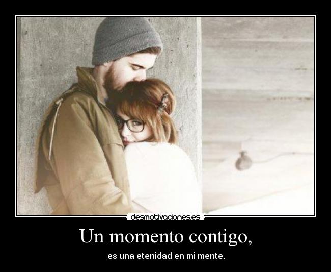 Un momento contigo, - es una etenidad en mi mente.