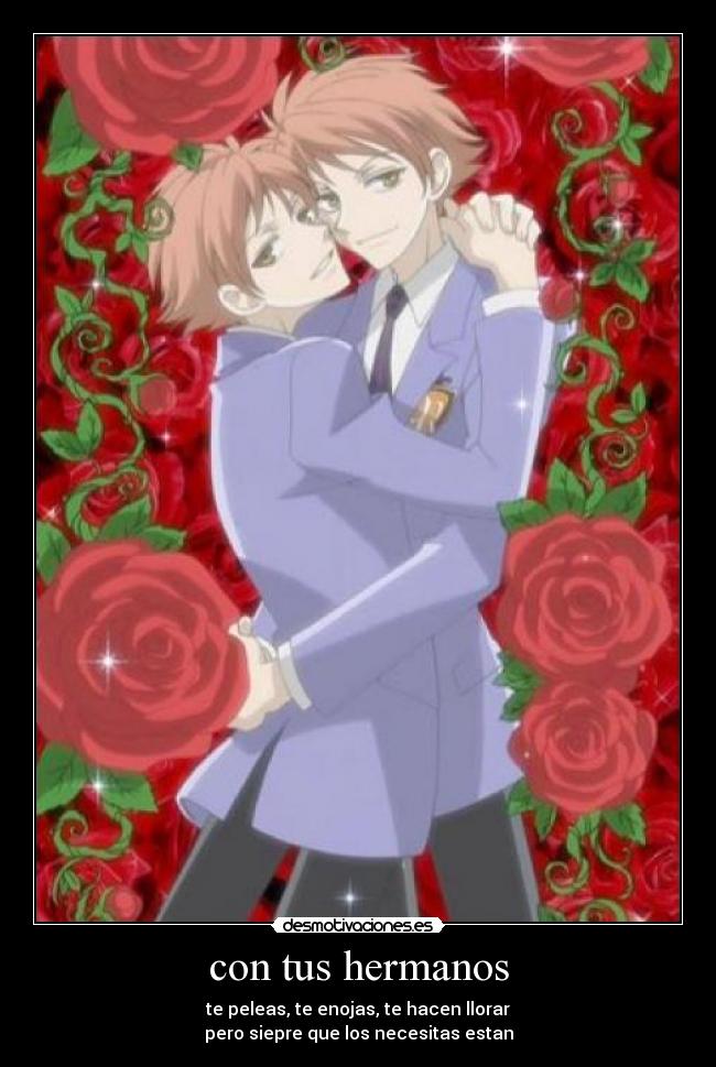 con tus hermanos - te peleas, te enojas, te hacen llorar
pero siepre que los necesitas estan