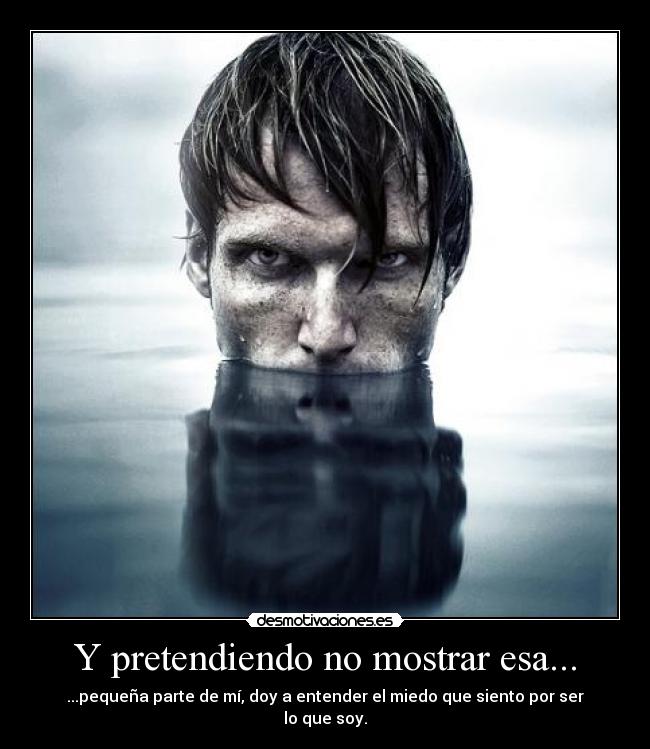 Y pretendiendo no mostrar esa... - ...pequeña parte de mí, doy a entender el miedo que siento por ser lo que soy.