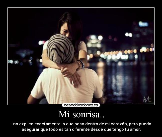 Mi sonrisa.. - ..no explica exactamente lo que pasa dentro de mi corazón, pero puedo
asegurar que todo es tan diferente desde que tengo tu amor.