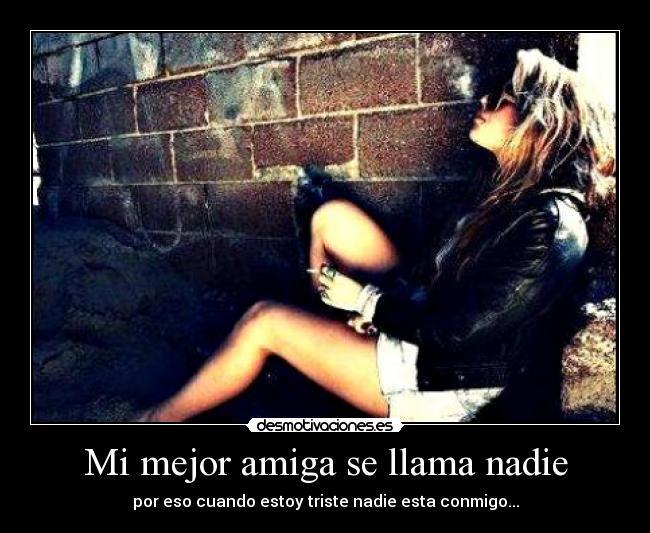 Mi mejor amiga se llama nadie - por eso cuando estoy triste nadie esta conmigo...