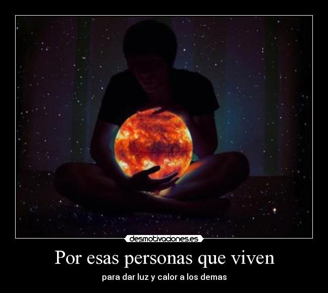 Por esas personas que viven - para dar luz y calor a los demas