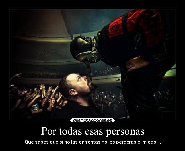 Por todas esas personas - Que sabes que si no las enfrentas no les perderas el miedo....