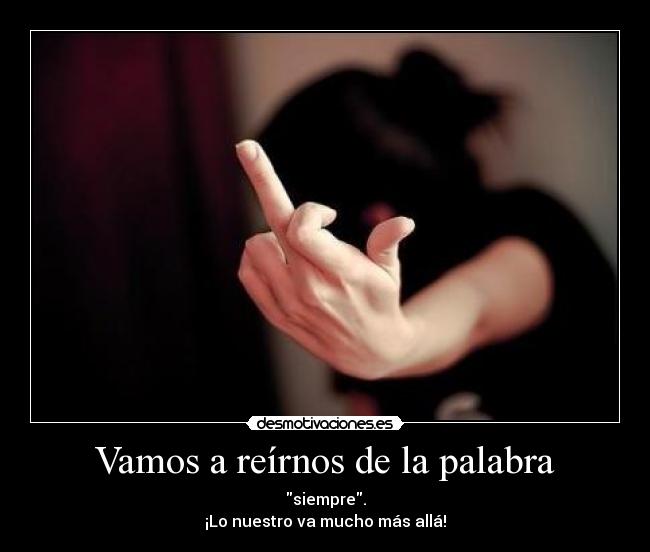 Vamos a reírnos de la palabra - siempre.
¡Lo nuestro va mucho más allá!