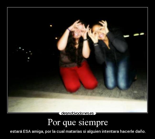 Por que siempre - estará ESA amiga, por la cual matarías si alguien intentara hacerle daño.