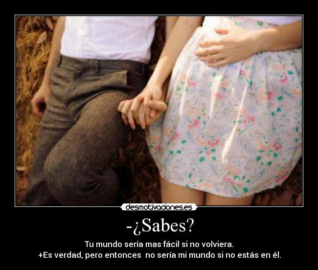 -¿Sabes? - Tu mundo sería mas fácil si no volviera.
+Es verdad, pero entonces no sería mi mundo si no estás en él.