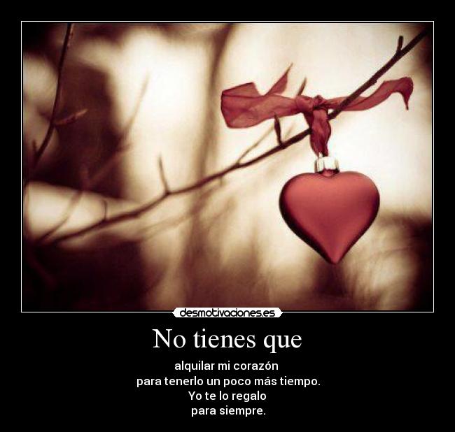 No tienes que - alquilar mi corazón
para tenerlo un poco más tiempo.
Yo te lo regalo
para siempre.