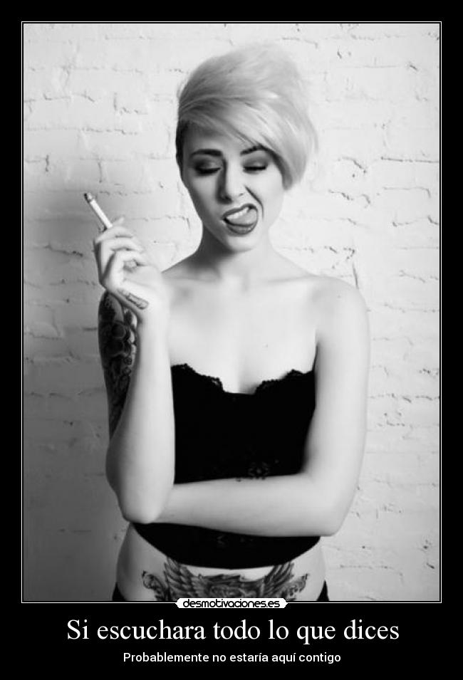 Si escuchara todo lo que dices - Probablemente no estaría aquí contigo