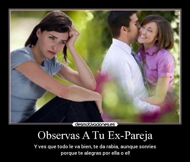 Observas A Tu Ex-Pareja - Y ves que todo le va bien, te da rabia, aunque sonries
porque te alegras por ella o el!