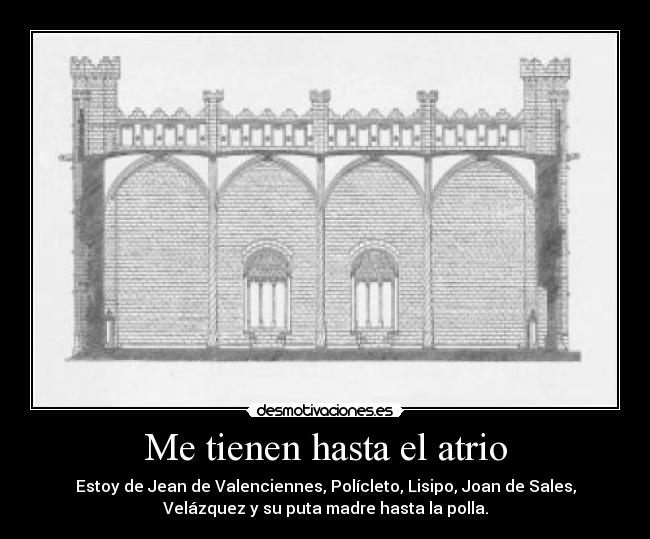 Me tienen hasta el atrio - Estoy de Jean de Valenciennes, Polícleto, Lisipo, Joan de Sales,
Velázquez y su puta madre hasta la polla.