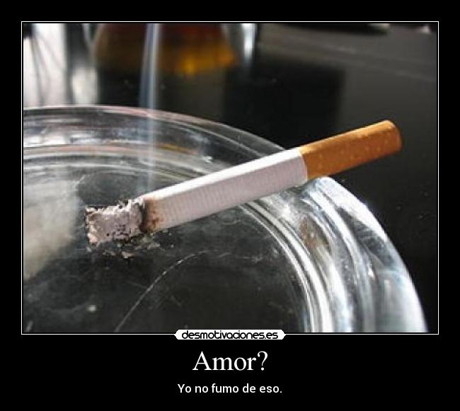 Amor? - Yo no fumo de eso.