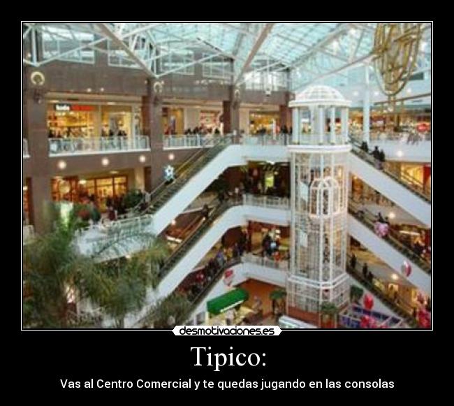 Tipico: - Vas al Centro Comercial y te quedas jugando en las consolas