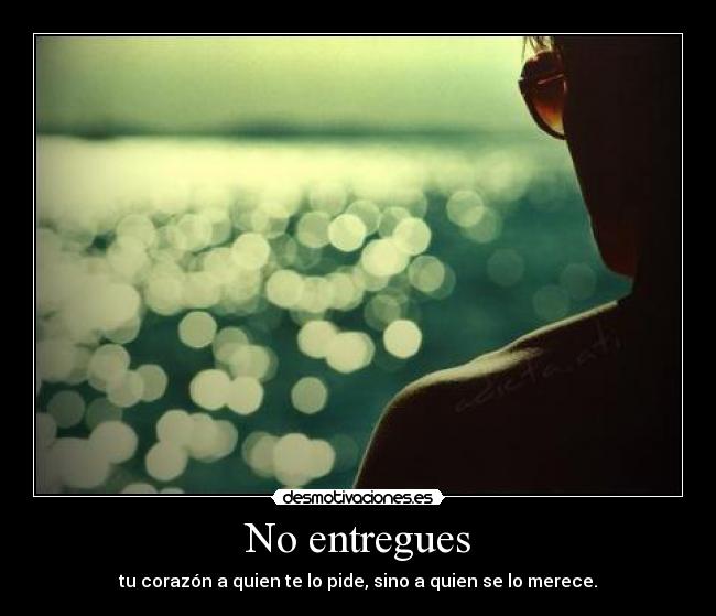 No entregues - tu corazón a quien te lo pide, sino a quien se lo merece.