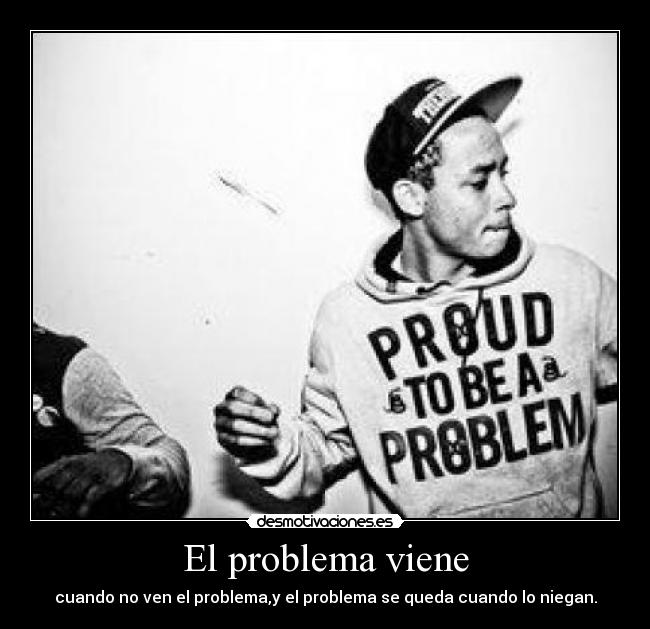 El problema viene - cuando no ven el problema,y el problema se queda cuando lo niegan.