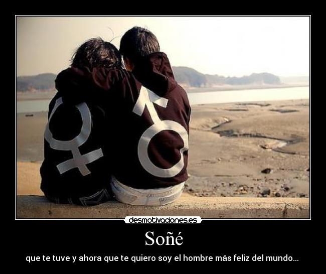 Soñé - que te tuve y ahora que te quiero soy el hombre más feliz del mundo... ♥