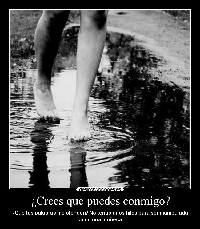 ¿Crees que puedes conmigo? - ¿Que tus palabras me ofenden? No tengo unos hilos para ser manipulada
como una muñeca.