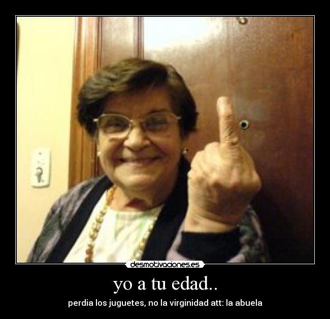 yo a tu edad.. - perdia los juguetes, no la virginidad att: la abuela