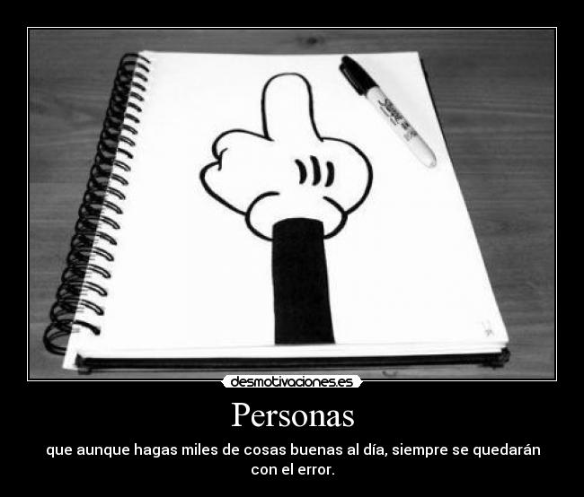 Personas - que aunque hagas miles de cosas buenas al día, siempre se quedarán con el error.