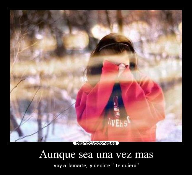 Aunque sea una vez mas - voy a llamarte, y decirte Te quiero