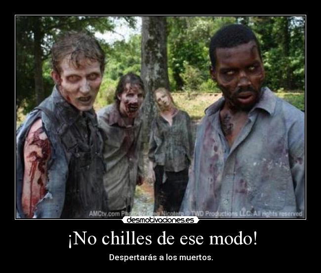 ¡No chilles de ese modo! - Despertarás a los muertos.