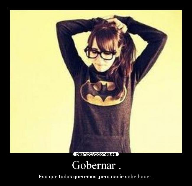 Gobernar . - Eso que todos queremos ,pero nadie sabe hacer .