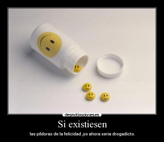 Si existiesen - las píldoras de la felicidad ,yo ahora seria drogadicto.