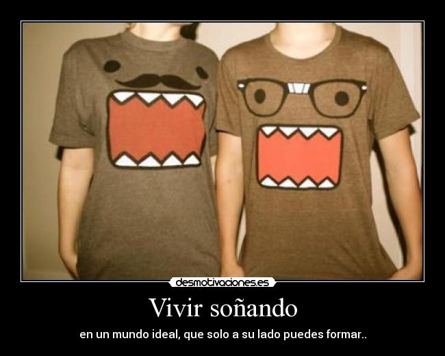 Vivir soñando - en un mundo ideal, que solo a su lado puedes formar..