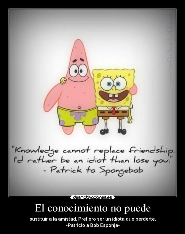 El conocimiento no puede - sustituir a la amistad. Prefiero ser un idiota que perderte.
-Patricio a Bob Esponja-