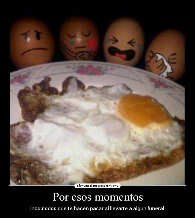 Por esos momentos - incomodos que te hacen pasar al llevarte a algun funeral.