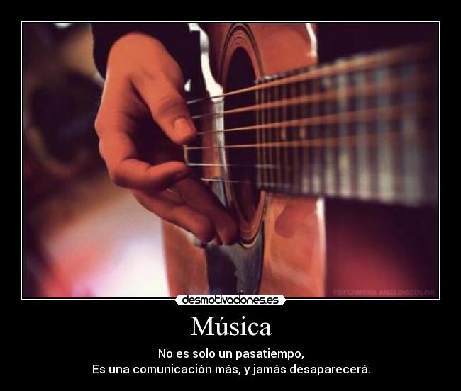 Música - No es solo un pasatiempo,
Es una comunicación más, y jamás desaparecerá.