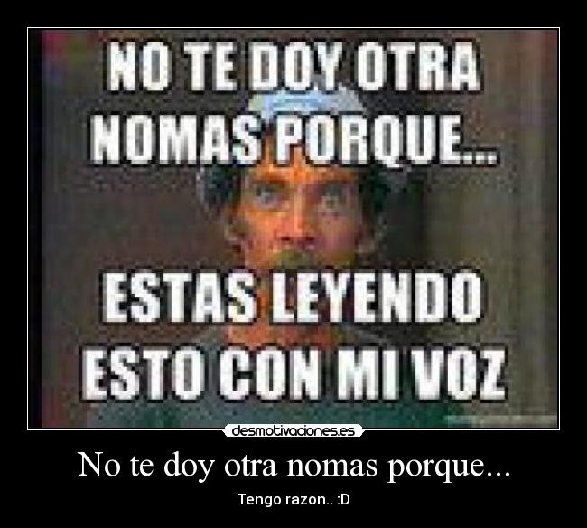 No te doy otra nomas porque... - Tengo razon.. :D