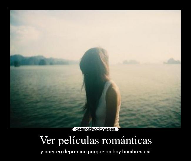 Ver películas románticas - y caer en deprecíon porque no hay hombres así