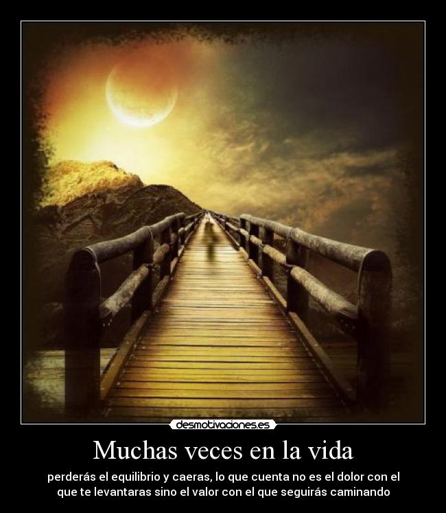 Muchas veces en la vida - perderás el equilibrio y caeras, lo que cuenta no es el dolor con el
que te levantaras sino el valor con el que seguirás caminando
