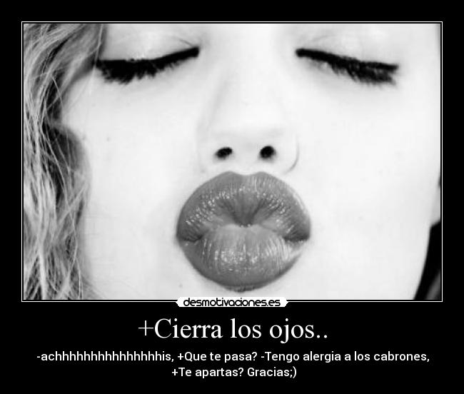 +Cierra los ojos.. - -achhhhhhhhhhhhhhhis, +Que te pasa? -Tengo alergia a los cabrones,
 +Te apartas? Gracias;)