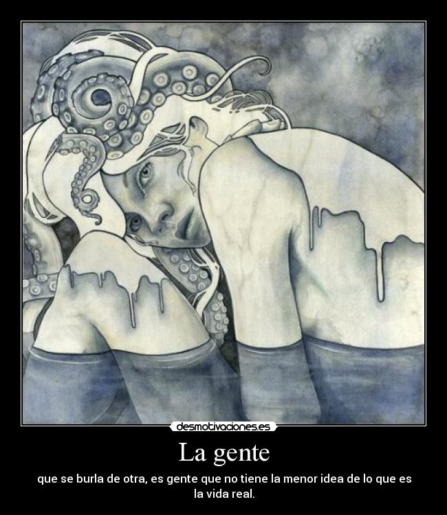 La gente - que se burla de otra, es gente que no tiene la menor idea de lo que es la vida real.