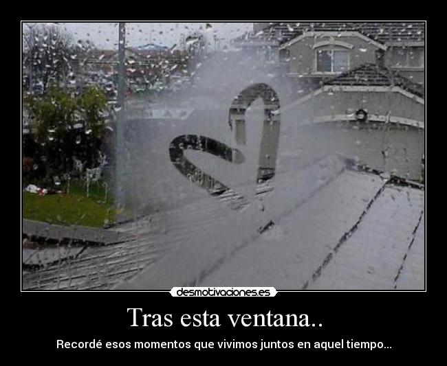 Tras esta ventana.. - Recordé esos momentos que vivimos juntos en aquel tiempo...