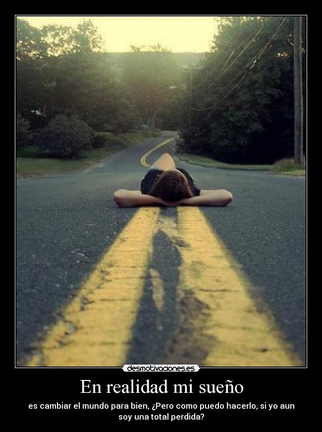 En realidad mi sueño - es cambiar el mundo para bien, ¿Pero como puedo hacerlo, si yo aun
soy una total perdida?