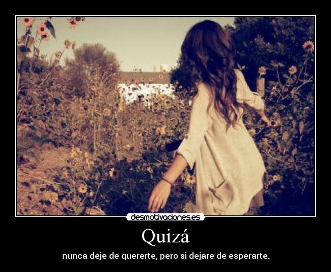 Quizá - nunca deje de quererte, pero si dejare de esperarte.