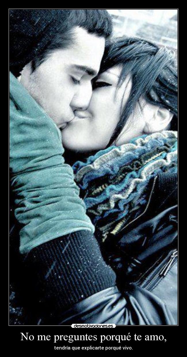 No me preguntes porqué te amo, - tendría que explicarte porqué vivo.