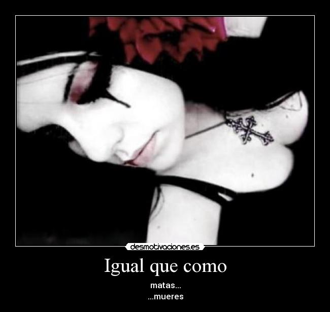 Igual que como - matas...
...mueres