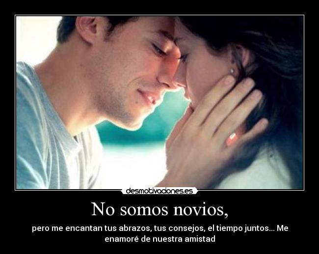 No somos novios, - pero me encantan tus abrazos, tus consejos, el tiempo juntos... Me
enamoré de nuestra amistad