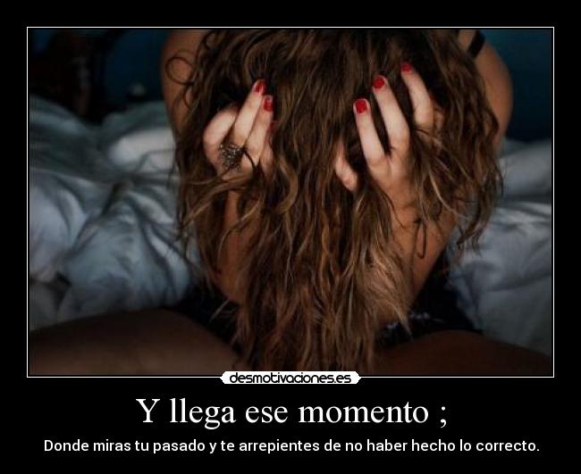 Y llega ese momento ; -