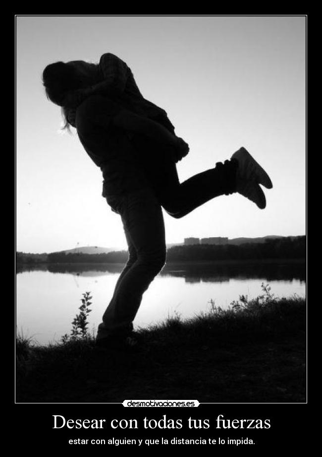 Desear con todas tus fuerzas - estar con alguien y que la distancia te lo impida.