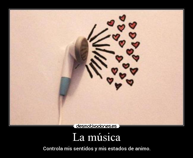 La música - Controla mis sentidos y mis estados de animo.